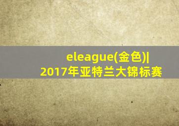 eleague(金色)| 2017年亚特兰大锦标赛